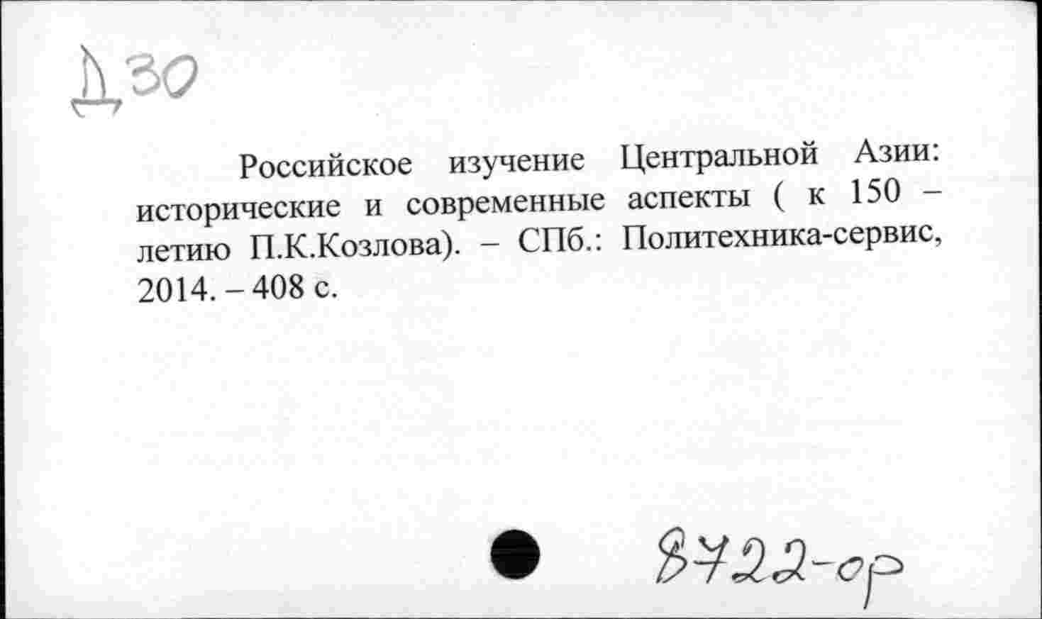 ﻿Российское изучение Центральной Азии: исторические и современные аспекты ( к 150 -летию П.К.Козлова). - СПб.: Политехника-сервис, 2014.-408 с.